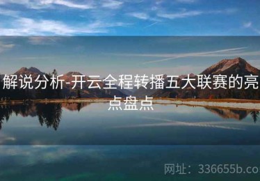 解说分析-开云全程转播五大联赛的亮点盘点