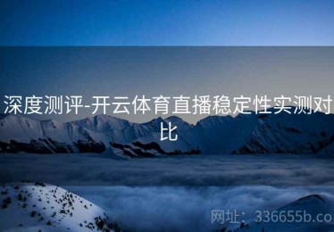 深度测评-开云体育直播稳定性实测对比