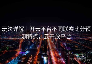 玩法详解｜开云平台不同联赛比分预测特点，云开放平台