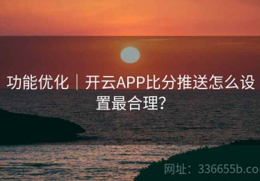 功能优化｜开云APP比分推送怎么设置最合理？
