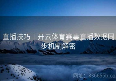 直播技巧｜开云体育赛事直播数据同步机制解密