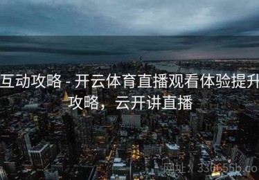 互动攻略 - 开云体育直播观看体验提升攻略，云开讲直播