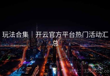 玩法合集｜开云官方平台热门活动汇总