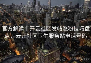 官方解读｜开云社区发帖涨粉技巧盘点，云开社区卫生服务站电话号码