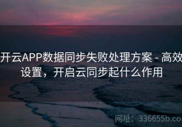 开云APP数据同步失败处理方案 - 高效设置，开启云同步起什么作用