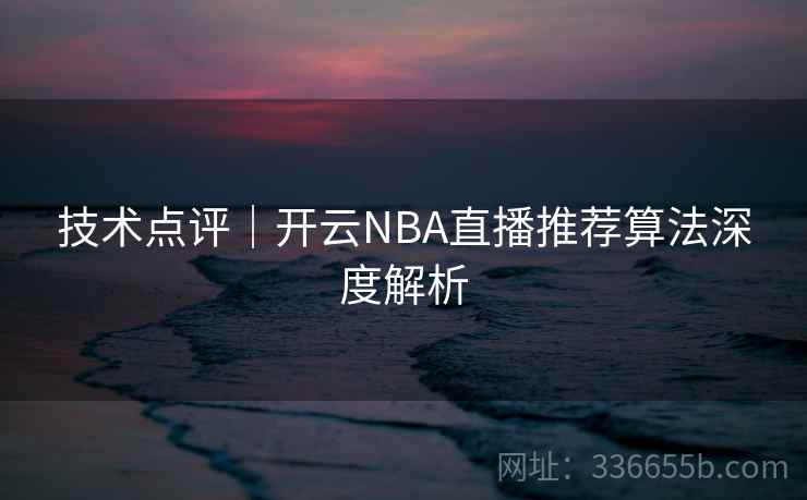 技术点评｜开云NBA直播推荐算法深度解析