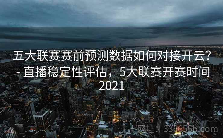 五大联赛赛前预测数据如何对接开云？ - 直播稳定性评估，5大联赛开赛时间2021