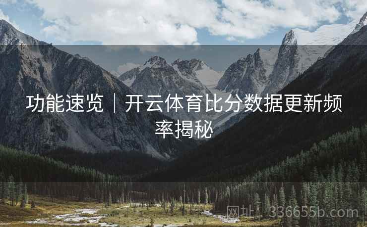 功能速览｜开云体育比分数据更新频率揭秘