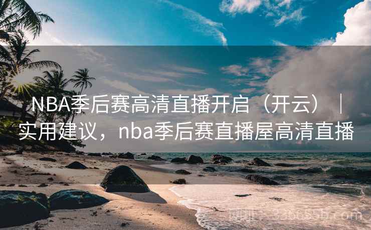 NBA季后赛高清直播开启（开云）｜实用建议，nba季后赛直播屋高清直播