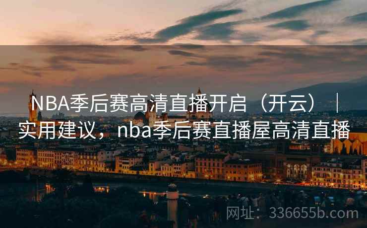 NBA季后赛高清直播开启（开云）｜实用建议，nba季后赛直播屋高清直播