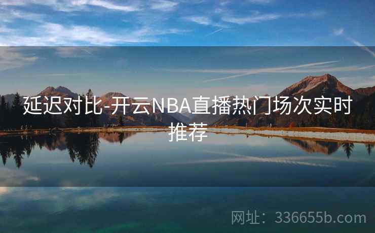 延迟对比-开云NBA直播热门场次实时推荐