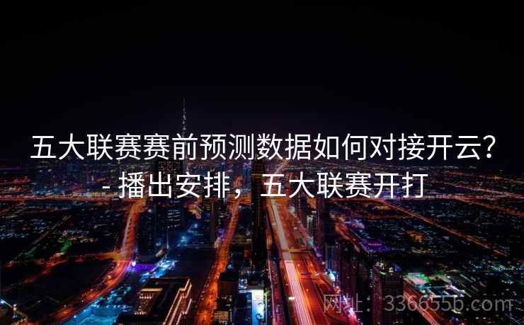 五大联赛赛前预测数据如何对接开云？ - 播出安排，五大联赛开打