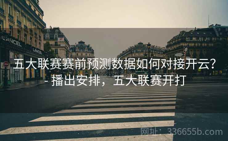 五大联赛赛前预测数据如何对接开云？ - 播出安排，五大联赛开打