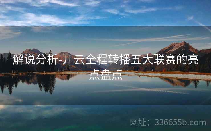 解说分析-开云全程转播五大联赛的亮点盘点