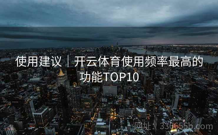 使用建议｜开云体育使用频率最高的功能TOP10