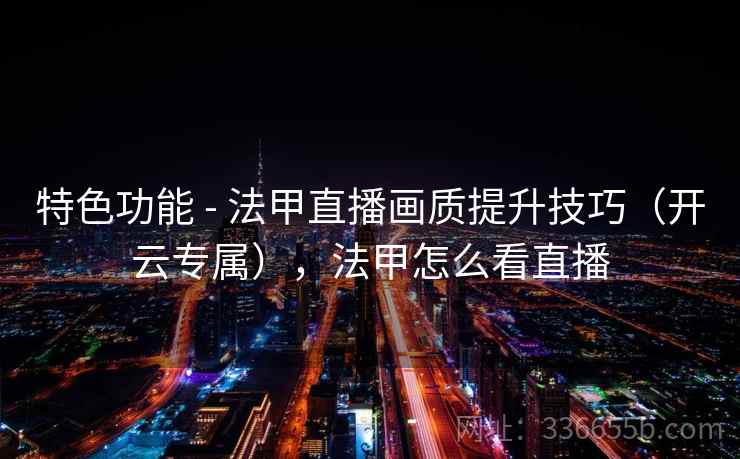 特色功能 - 法甲直播画质提升技巧（开云专属），法甲怎么看直播