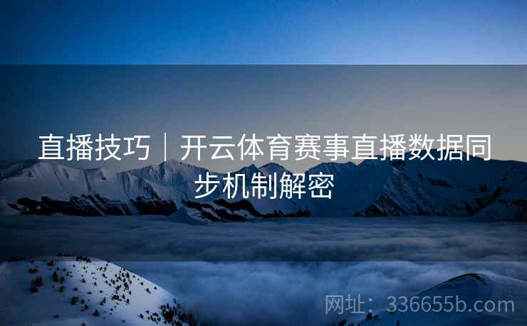 直播技巧｜开云体育赛事直播数据同步机制解密