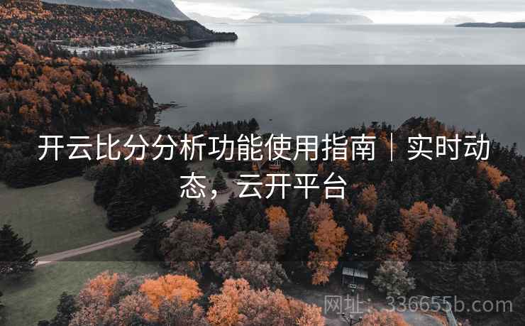 开云比分分析功能使用指南｜实时动态，云开平台
