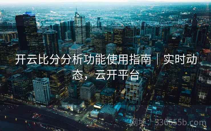 开云比分分析功能使用指南｜实时动态，云开平台