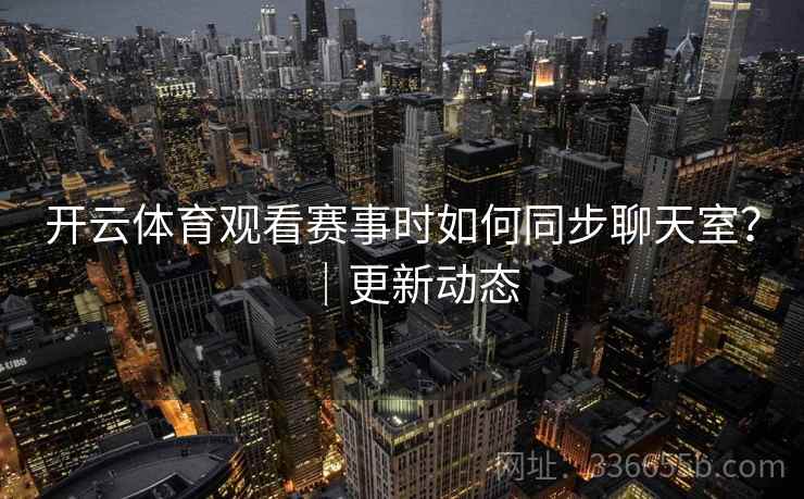 开云体育观看赛事时如何同步聊天室？｜更新动态