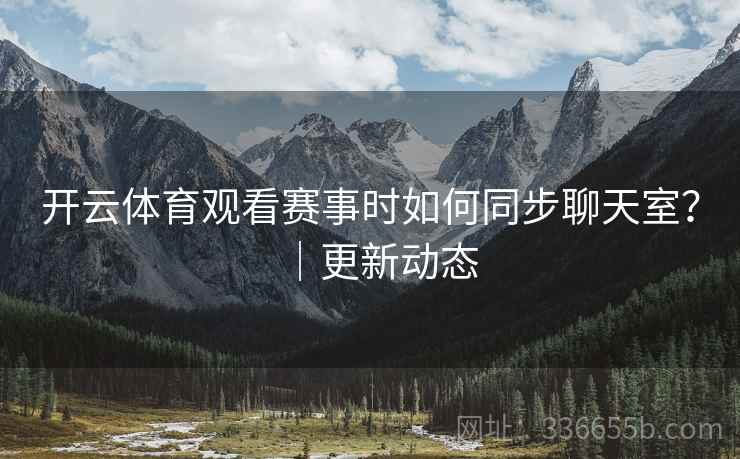 开云体育观看赛事时如何同步聊天室？｜更新动态