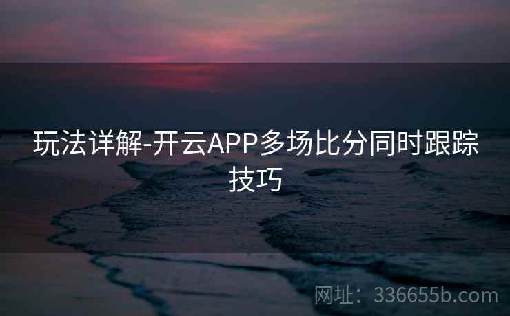 玩法详解-开云APP多场比分同时跟踪技巧