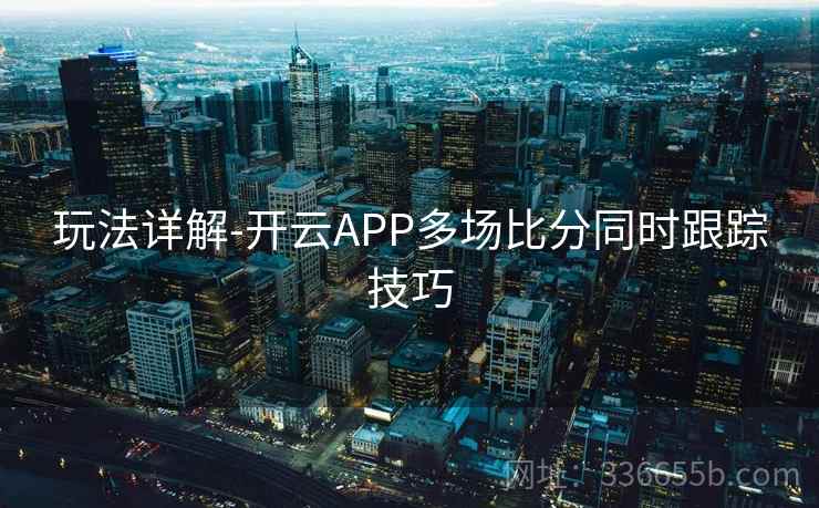 玩法详解-开云APP多场比分同时跟踪技巧