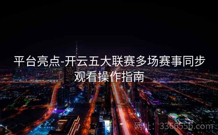 平台亮点-开云五大联赛多场赛事同步观看操作指南