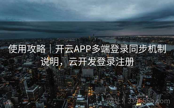 使用攻略｜开云APP多端登录同步机制说明，云开发登录注册