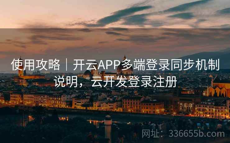 使用攻略｜开云APP多端登录同步机制说明，云开发登录注册