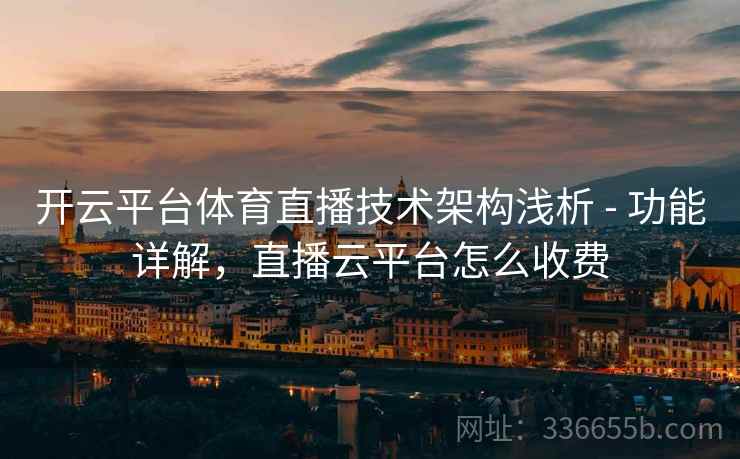 开云平台体育直播技术架构浅析 - 功能详解，直播云平台怎么收费