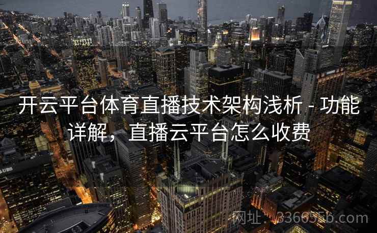 开云平台体育直播技术架构浅析 - 功能详解，直播云平台怎么收费