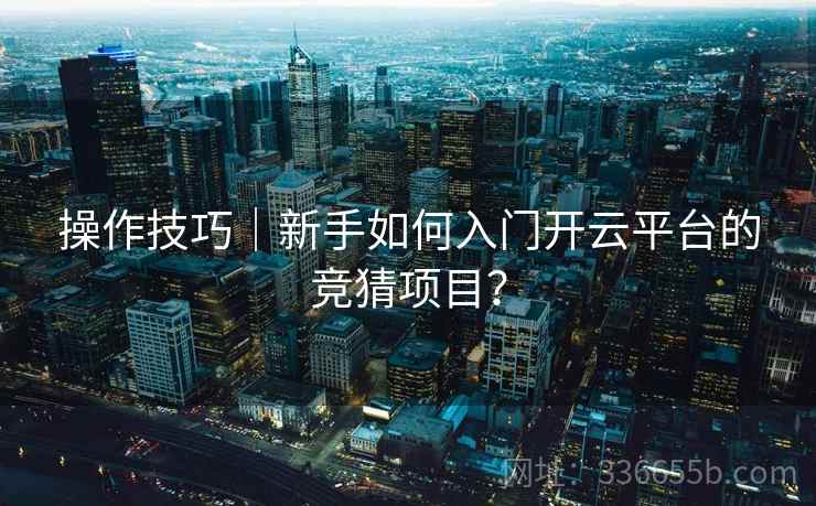 操作技巧｜新手如何入门开云平台的竞猜项目？