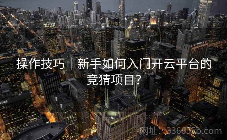 操作技巧｜新手如何入门开云平台的竞猜项目？