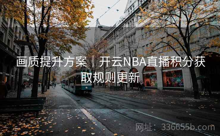 画质提升方案｜开云NBA直播积分获取规则更新