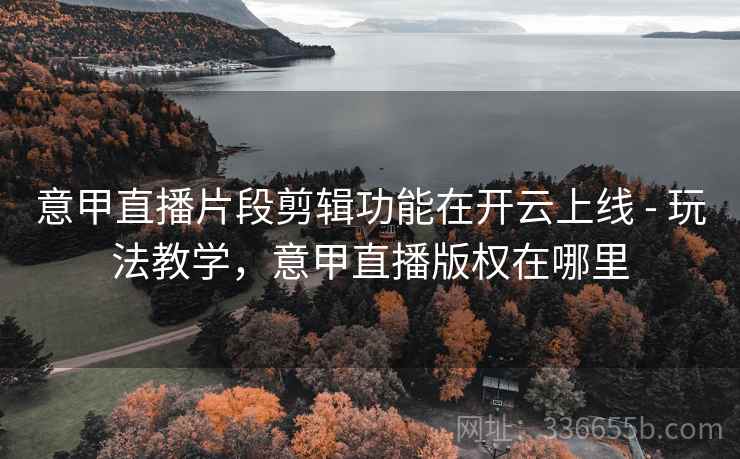 意甲直播片段剪辑功能在开云上线 - 玩法教学，意甲直播版权在哪里