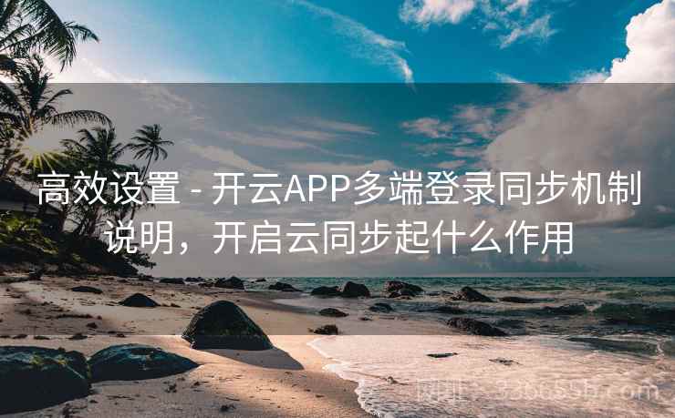 高效设置 - 开云APP多端登录同步机制说明，开启云同步起什么作用
