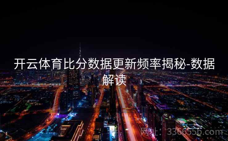 开云体育比分数据更新频率揭秘-数据解读