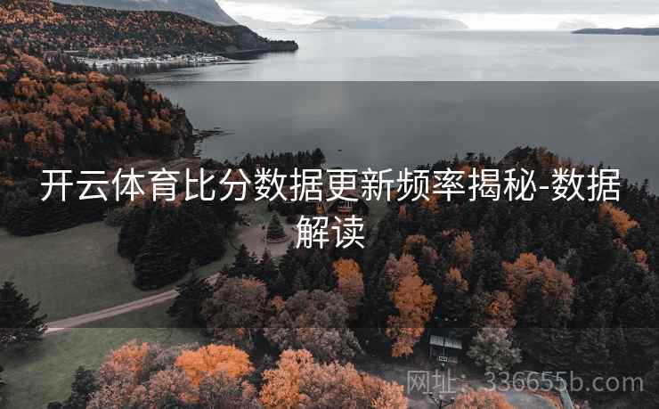 开云体育比分数据更新频率揭秘-数据解读