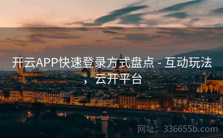 开云APP快速登录方式盘点 - 互动玩法，云开平台