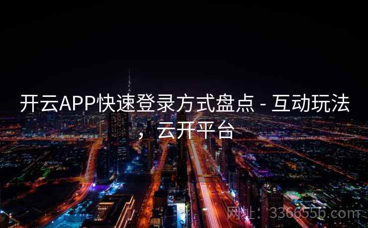 开云APP快速登录方式盘点 - 互动玩法，云开平台