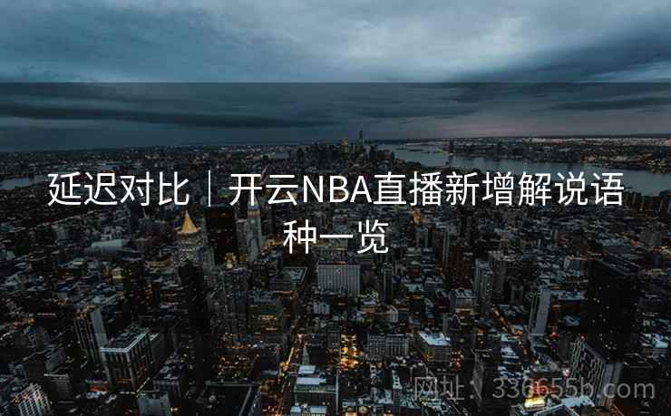 延迟对比｜开云NBA直播新增解说语种一览