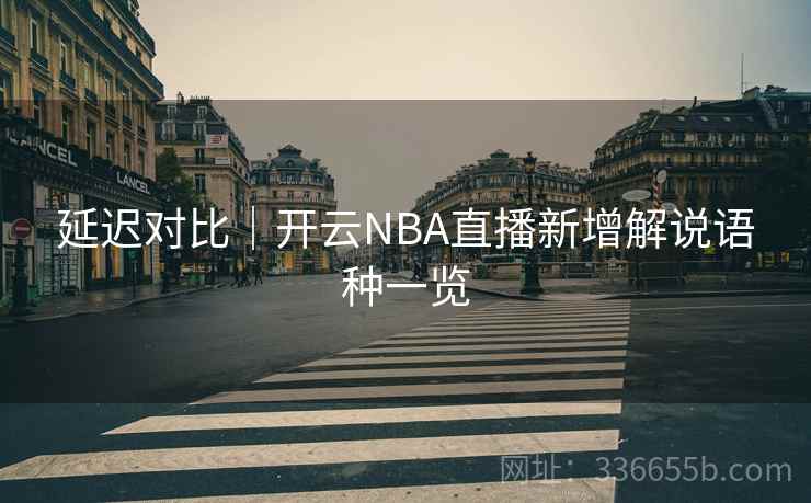 延迟对比｜开云NBA直播新增解说语种一览