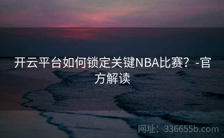 开云平台如何锁定关键NBA比赛？-官方解读