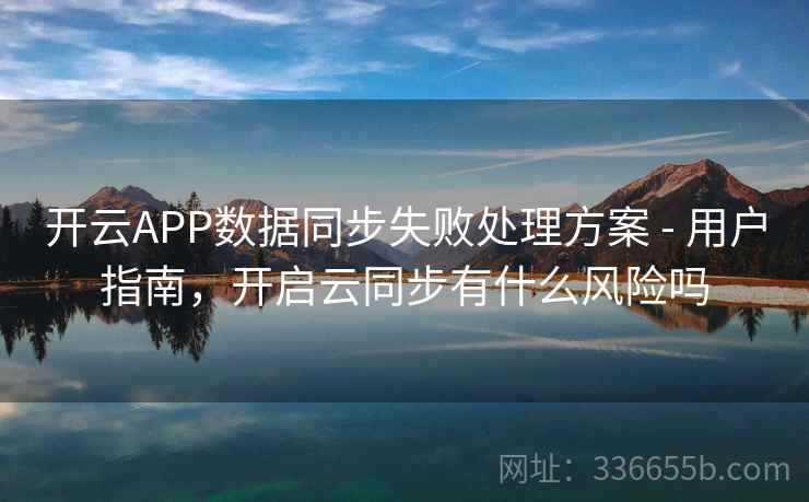 开云APP数据同步失败处理方案 - 用户指南，开启云同步有什么风险吗