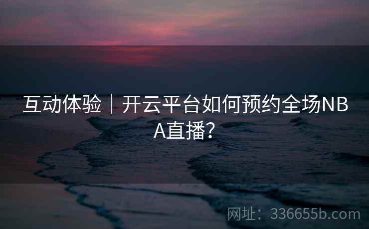 互动体验｜开云平台如何预约全场NBA直播？