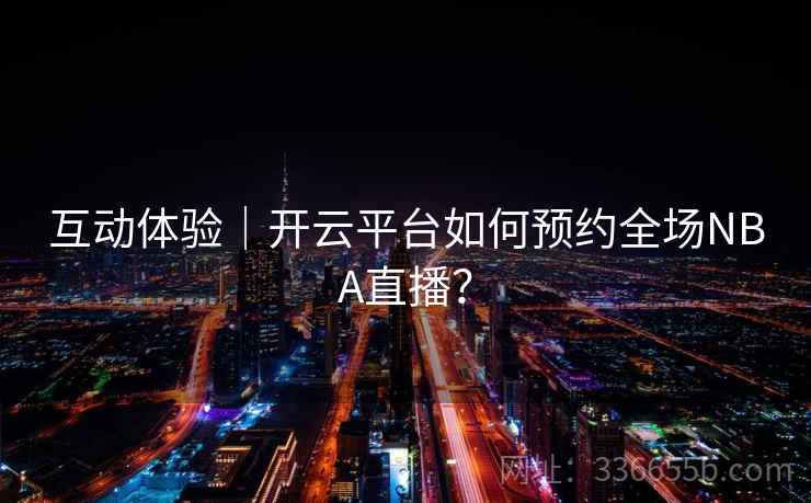 互动体验｜开云平台如何预约全场NBA直播？