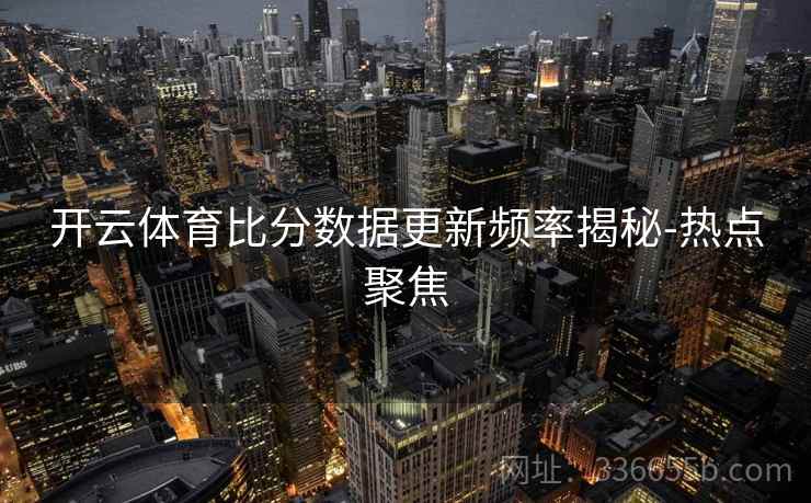 开云体育比分数据更新频率揭秘-热点聚焦