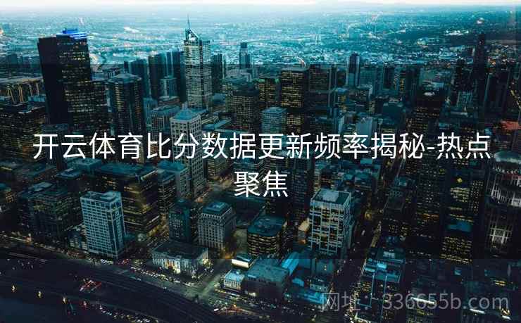 开云体育比分数据更新频率揭秘-热点聚焦