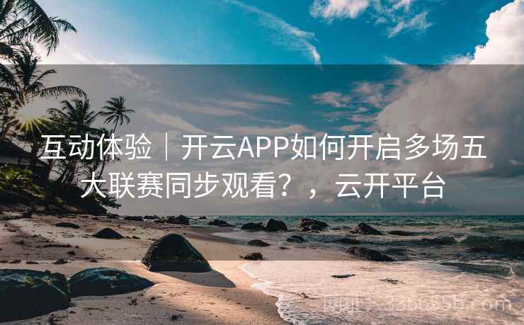 互动体验｜开云APP如何开启多场五大联赛同步观看？，云开平台